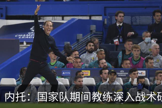 内托：国家队期间教练深入战术研究，我们全力实施其理念