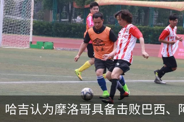 哈吉认为摩洛哥具备击败巴西、阿根廷的实力，但后防需改进